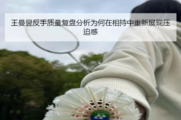王曼昱反手质量复盘分析为何在相持中重新展现压迫感