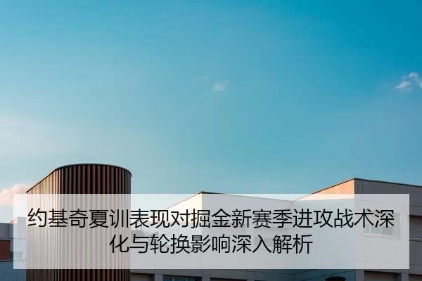 约基奇夏训表现对掘金新赛季进攻战术深化与轮换影响深入解析